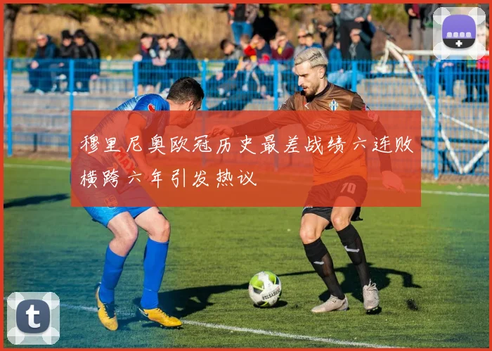 穆里尼奥欧冠历史最差战绩六连败横跨六年引发热议