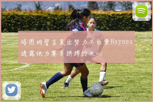 塔图姆誓言复出努力不白费Haynes透露他为赛季拼搏的决心
