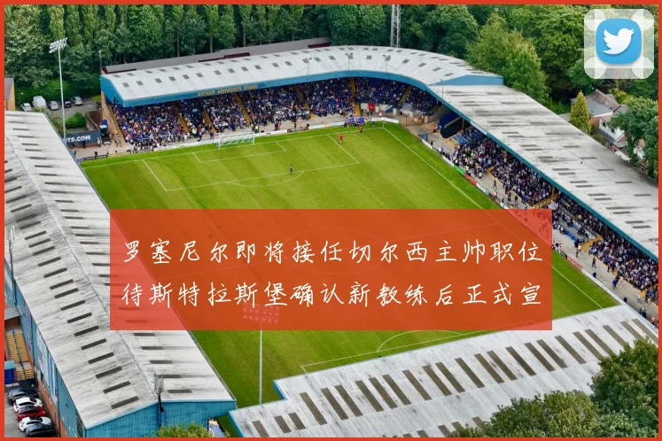 罗塞尼尔即将接任切尔西主帅职位待斯特拉斯堡确认新教练后正式宣布