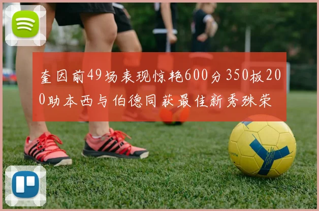 奎因前49场表现惊艳600分350板200助本西与伯德同获最佳新秀殊荣